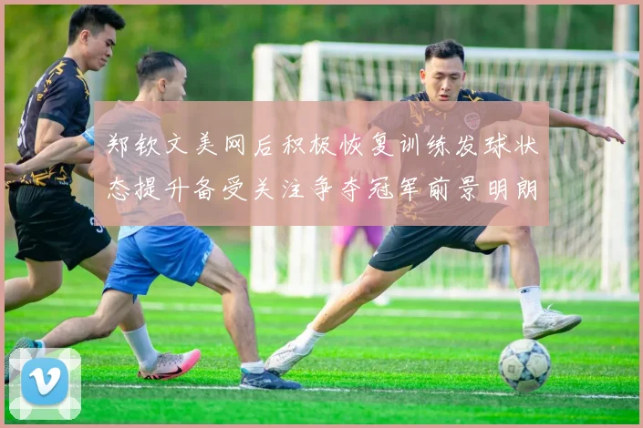 郑钦文美网后积极恢复训练发球状态提升备受关注争夺冠军前景明朗