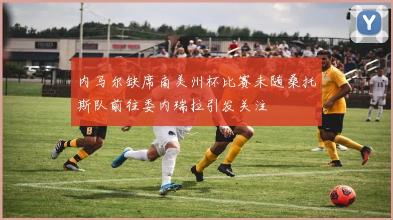 内马尔缺席南美州杯比赛未随桑托斯队前往委内瑞拉引发关注