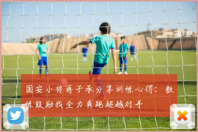 国安小将蒋子承分享训练心得：教练鼓励我全力奔跑超越对手