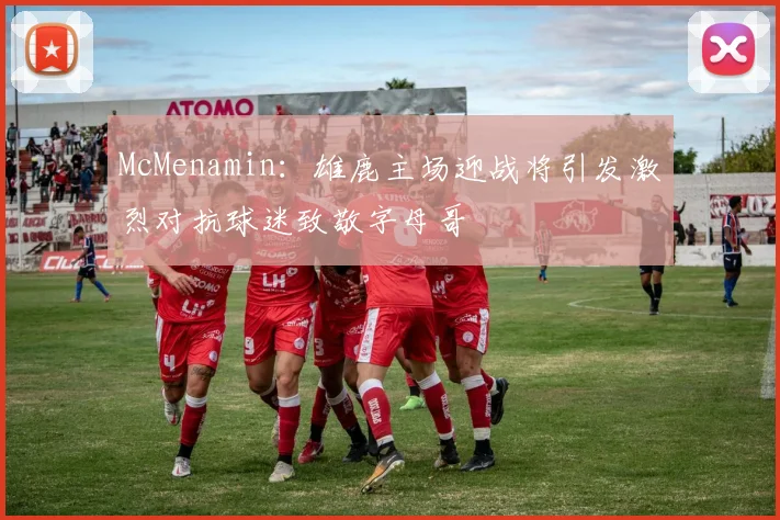 McMenamin：雄鹿主场迎战将引发激烈对抗球迷致敬字母哥