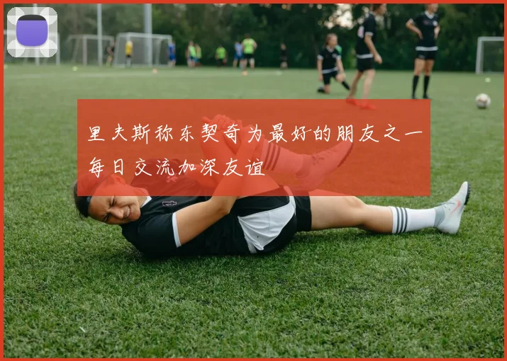 里夫斯称东契奇为最好的朋友之一每日交流加深友谊