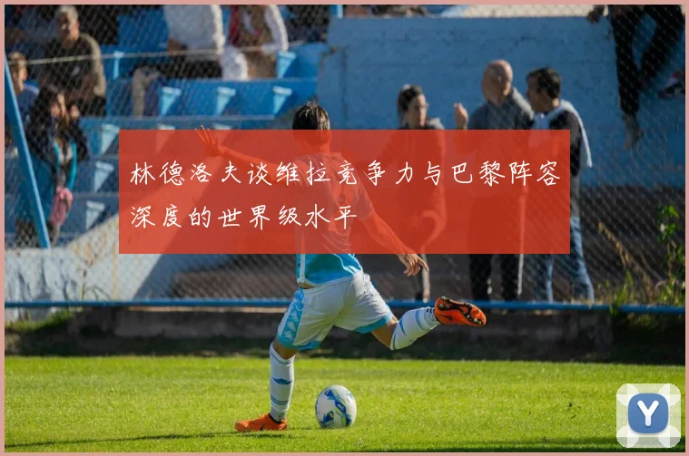 林德洛夫谈维拉竞争力与巴黎阵容深度的世界级水平