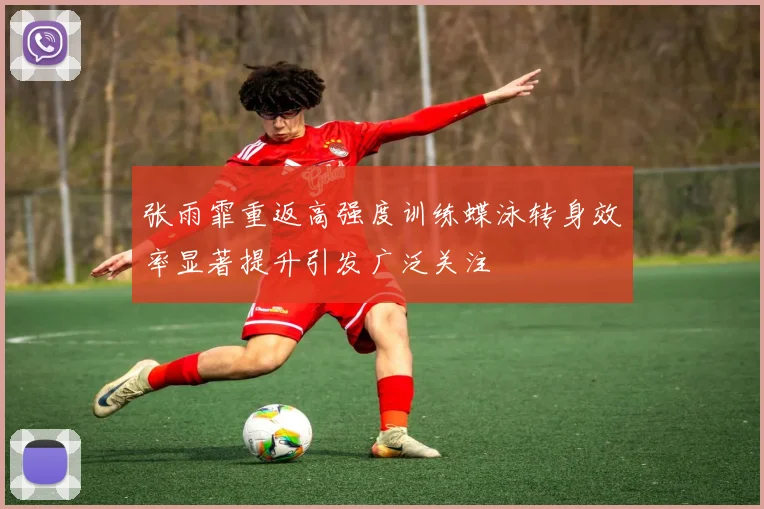 张雨霏重返高强度训练蝶泳转身效率显著提升引发广泛关注