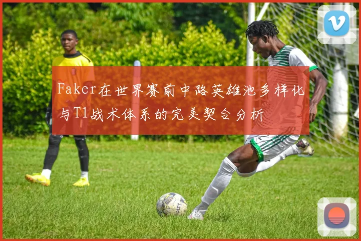Faker在世界赛前中路英雄池多样化与T1战术体系的完美契合分析